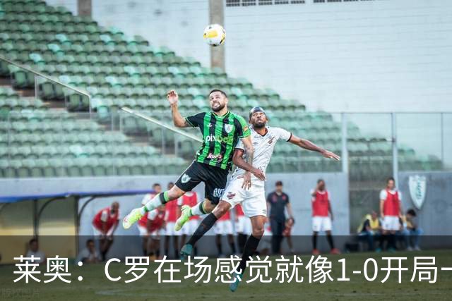 莱奥：C罗在场感觉就像1-0开局一样；我目前的目标是留在欧洲