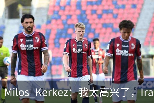 Milos Kerkez：我太高兴了，Iraola就是利物浦的完美人选